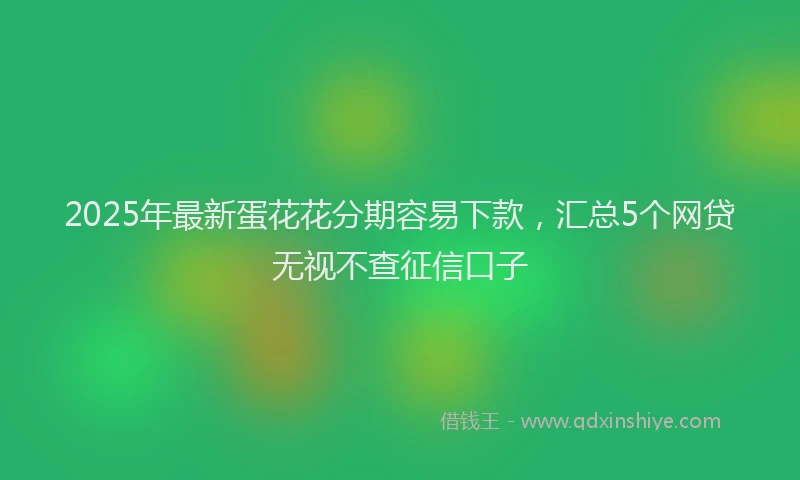 2025年最新蛋花花分期容易下款，汇总5个网贷无视不查征信口子