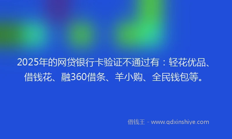 2025年的网贷银行卡验证不通过有：轻花优品、借钱花、融360借条、羊小购、全民钱包等。