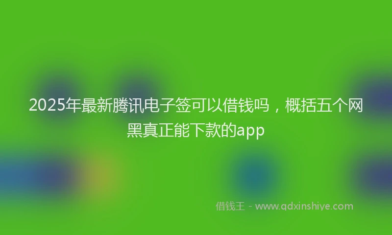 2025年最新腾讯电子签可以借钱吗，概括五个网黑真正能下款的app