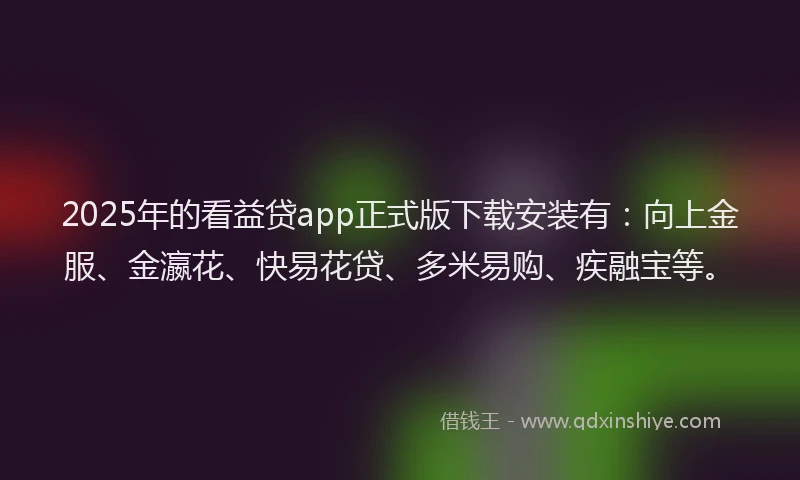 2025年的看益贷app正式版下载安装有：向上金服、金瀛花、快易花贷、多米易购、疾融宝等。