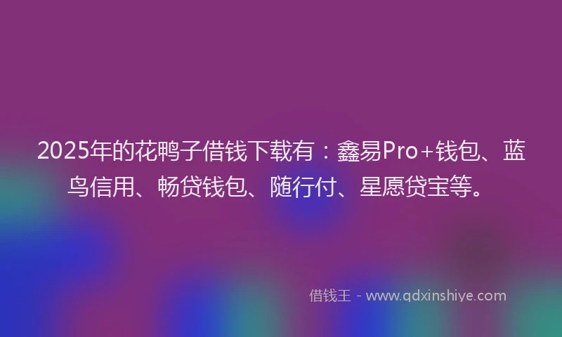 2025年的花鸭子借钱下载有：鑫易Pro+钱包、蓝鸟信用、畅贷钱包、随行付、星愿贷宝等。