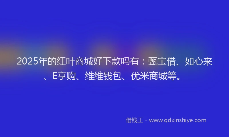 2025年的红叶商城好下款吗有：甄宝借、如心来、E享购、维维钱包、优米商城等。