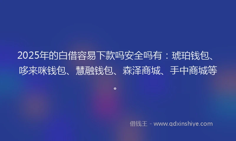 2025年的白借容易下款吗安全吗有：琥珀钱包、哆来咪钱包、慧融钱包、森泽商城、手中商城等。