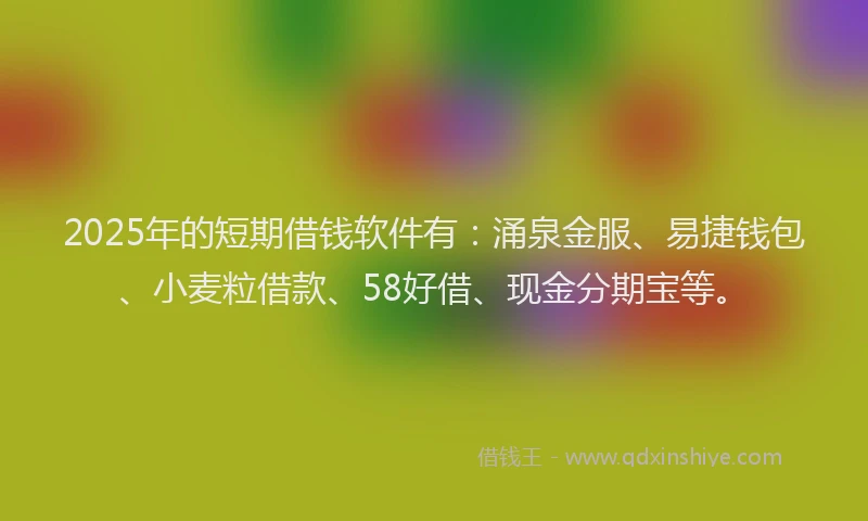 2025年的短期借钱软件有：涌泉金服、易捷钱包、小麦粒借款、58好借、现金分期宝等。