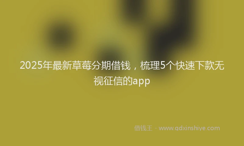 2025年最新草莓分期借钱，梳理5个快速下款无视征信的app
