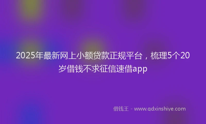 2025年最新网上小额贷款正规平台，梳理5个20岁借钱不求征信速借app