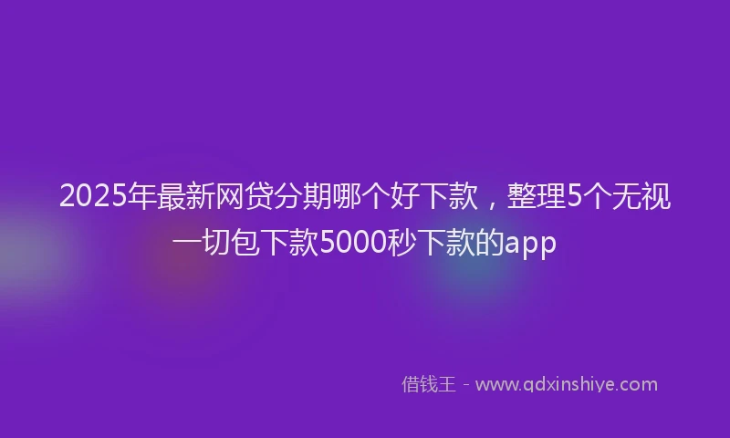 2025年最新网贷分期哪个好下款，整理5个无视一切包下款5000秒下款的app
