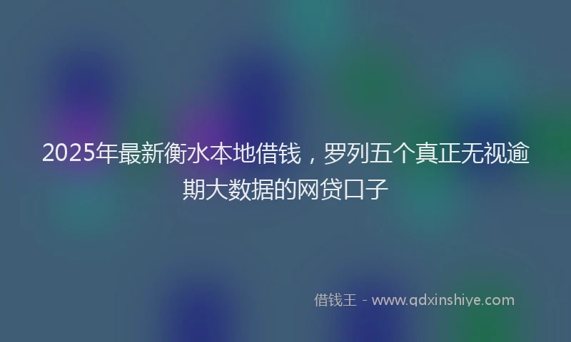 2025年最新衡水本地借钱，罗列五个真正无视逾期大数据的网贷口子
