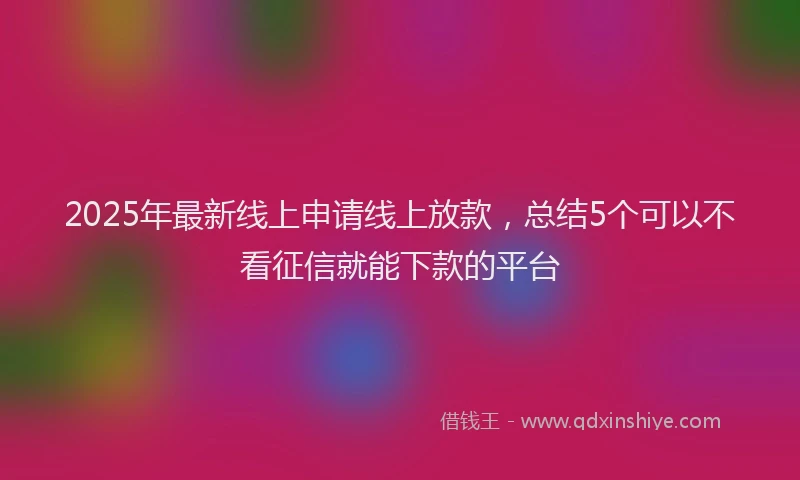2025年最新线上申请线上放款，总结5个可以不看征信就能下款的平台