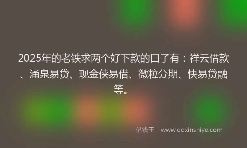 2025年的老铁求两个好下款的口子有：祥云借款、涌泉易贷、现金侠易借、微粒分期、快易贷融等。