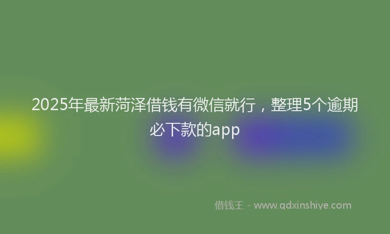 2025年最新菏泽借钱有微信就行，整理5个逾期必下款的app