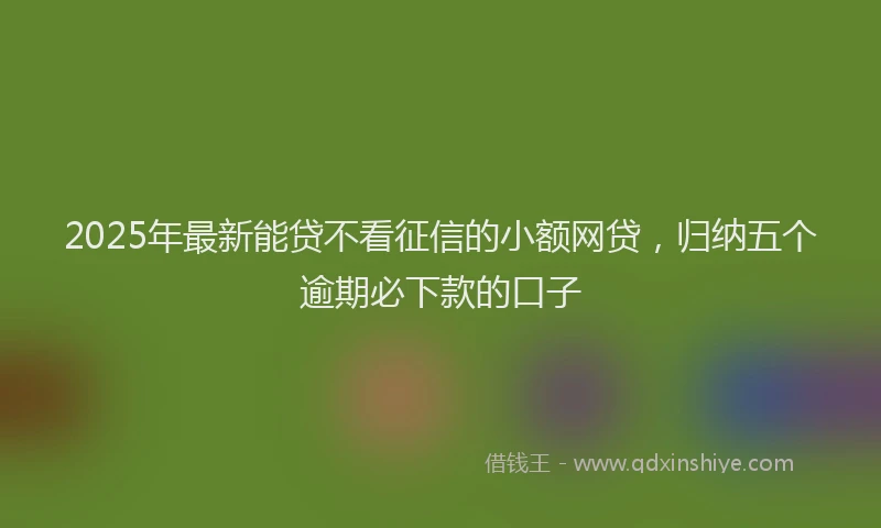 2025年最新能贷不看征信的小额网贷，归纳五个逾期必下款的口子