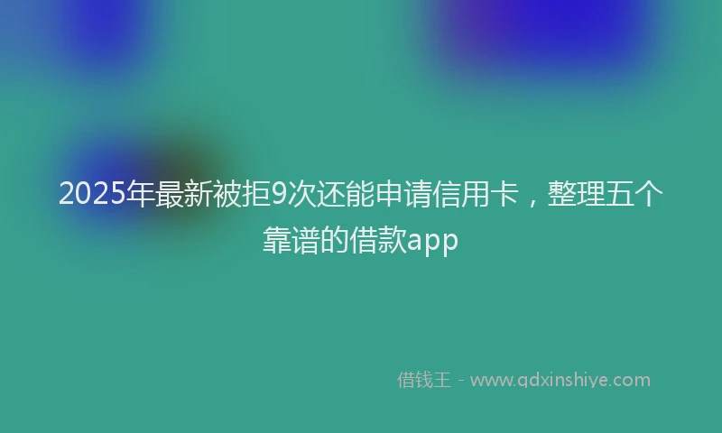 2025年最新被拒9次还能申请信用卡，整理五个靠谱的借款app