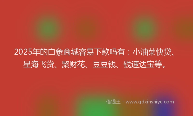 2025年的白象商城容易下款吗有：小油菜快贷、星海飞贷、聚财花、豆豆钱、钱速达宝等。