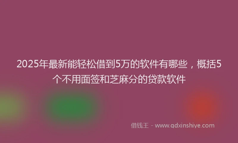 2025年最新能轻松借到5万的软件有哪些，概括5个不用面签和芝麻分的贷款软件