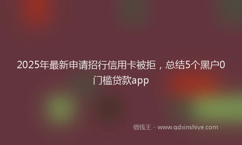 2025年最新申请招行信用卡被拒，总结5个黑户0门槛贷款app