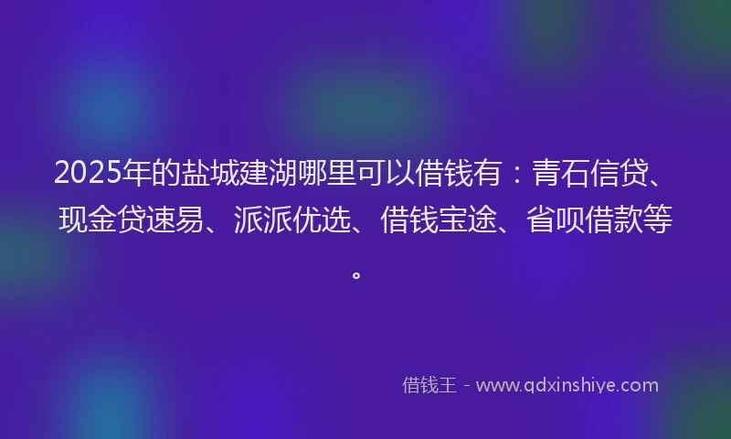 2025年的盐城建湖哪里可以借钱有：青石信贷、现金贷速易、派派优选、借钱宝途、省呗借款等。