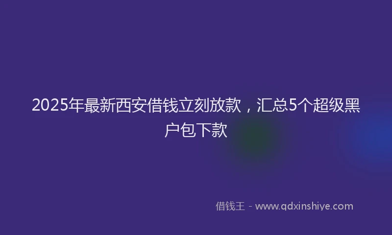 2025年最新西安借钱立刻放款，汇总5个超级黑户包下款