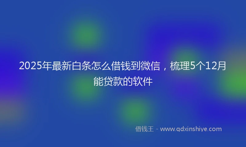 2025年最新白条怎么借钱到微信，梳理5个12月能贷款的软件