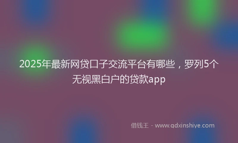 2025年最新网贷口子交流平台有哪些，罗列5个无视黑白户的贷款app