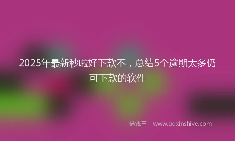 2025年最新秒啦好下款不，总结5个逾期太多仍可下款的软件