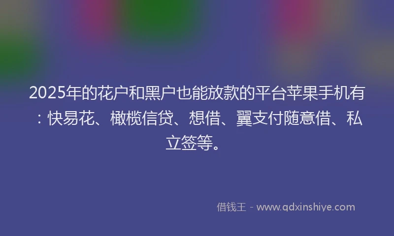 2025年的花户和黑户也能放款的平台苹果手机有：快易花、橄榄信贷、想借、翼支付随意借、私立签等。