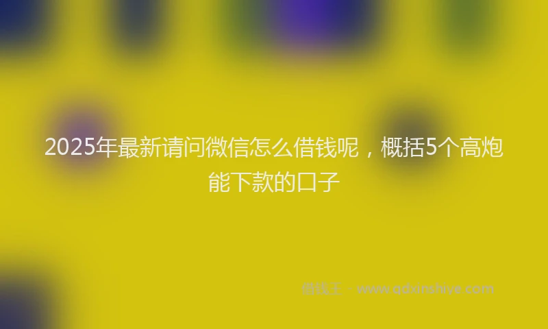 2025年最新请问微信怎么借钱呢，概括5个高炮能下款的口子