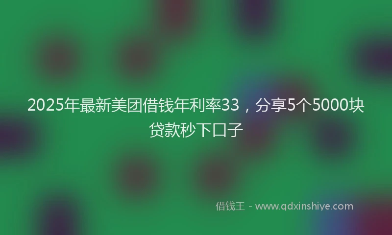 2025年最新美团借钱年利率33，分享5个5000块贷款秒下口子