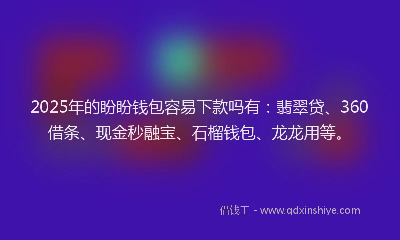 2025年的盼盼钱包容易下款吗有：翡翠贷、360借条、现金秒融宝、石榴钱包、龙龙用等。