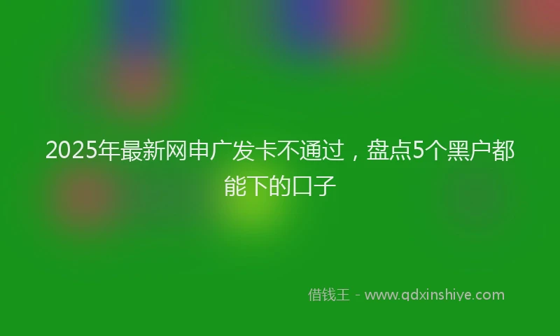 2025年最新网申广发卡不通过，盘点5个黑户都能下的口子