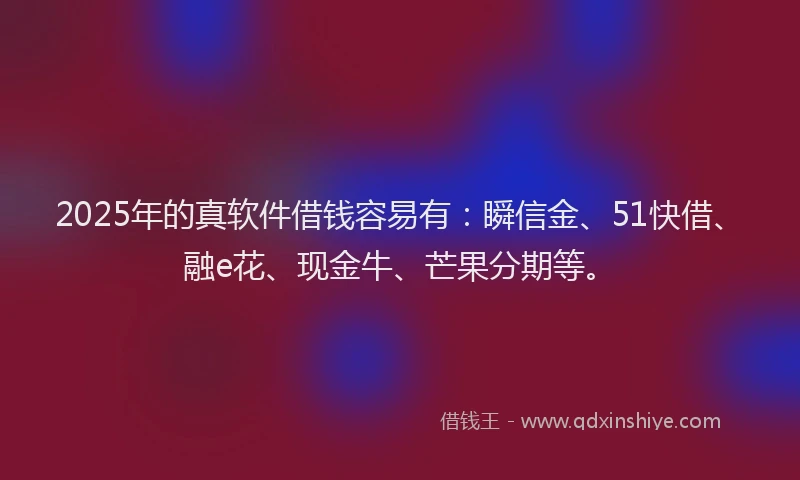 2025年的真软件借钱容易有：瞬信金、51快借、融e花、现金牛、芒果分期等。