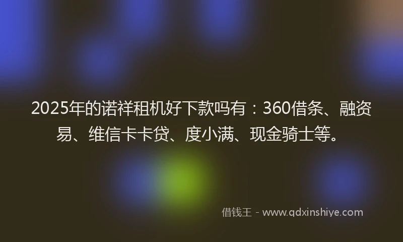 2025年的诺祥租机好下款吗有：360借条、融资易、维信卡卡贷、度小满、现金骑士等。