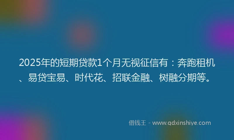 2025年的短期贷款1个月无视征信有：奔跑租机、易贷宝易、时代花、招联金融、树融分期等。