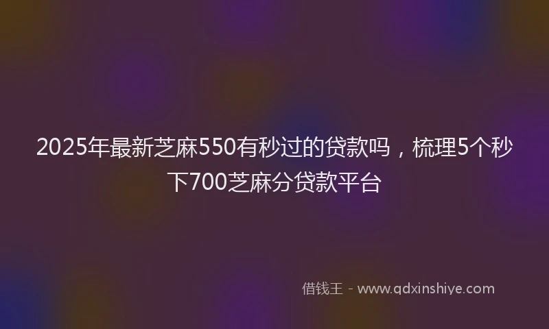 2025年最新芝麻550有秒过的贷款吗，梳理5个秒下700芝麻分贷款平台