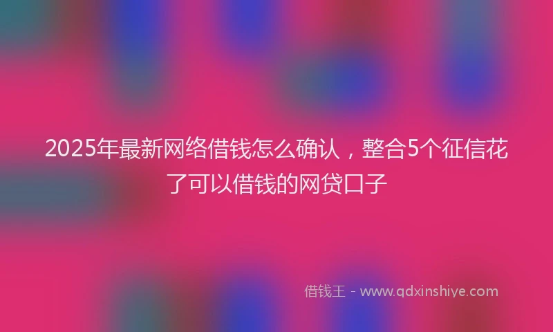 2025年最新网络借钱怎么确认，整合5个征信花了可以借钱的网贷口子