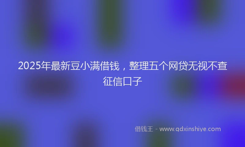 2025年最新豆小满借钱，整理五个网贷无视不查征信口子