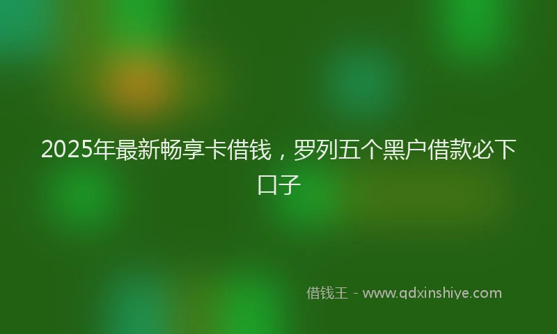 2025年最新畅享卡借钱，罗列五个黑户借款必下口子