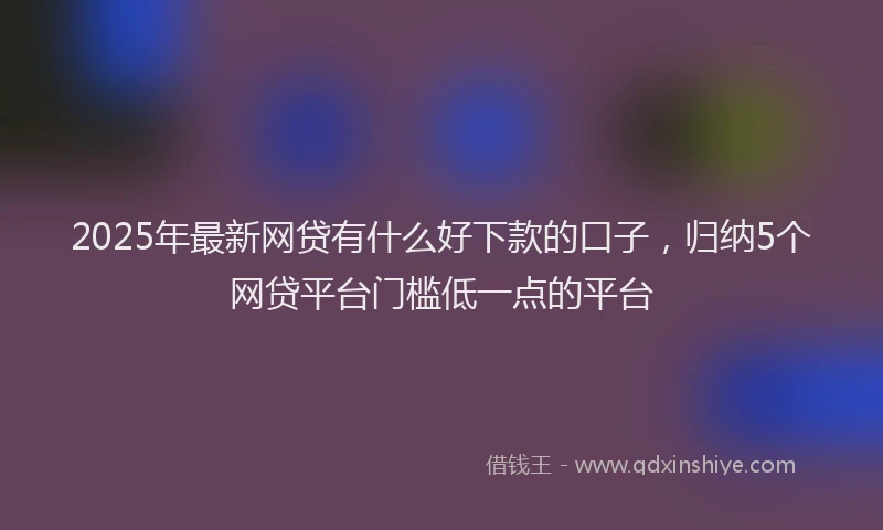 2025年最新网贷有什么好下款的口子，归纳5个网贷平台门槛低一点的平台