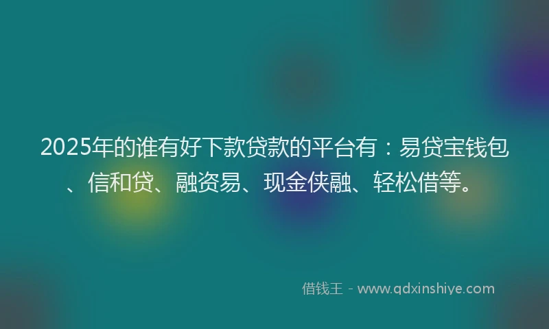 2025年的谁有好下款贷款的平台有：易贷宝钱包、信和贷、融资易、现金侠融、轻松借等。