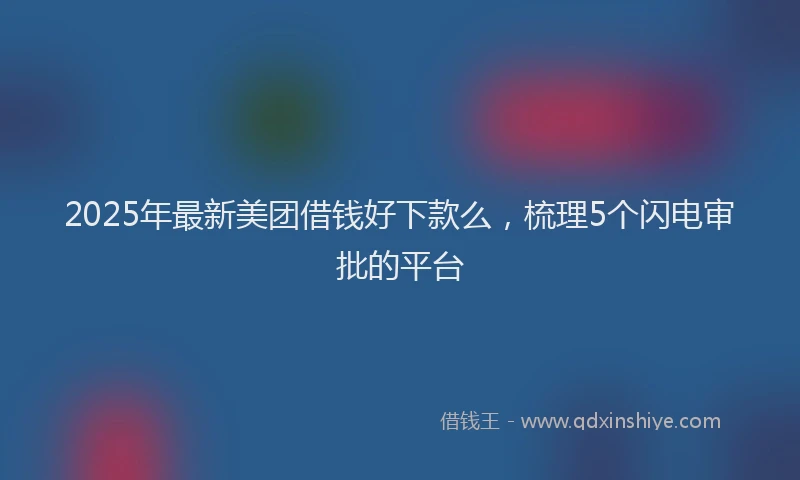 2025年最新美团借钱好下款么，梳理5个闪电审批的平台