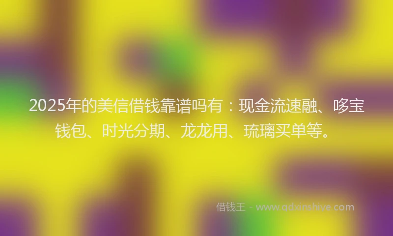 2025年的美信借钱靠谱吗有：现金流速融、哆宝钱包、时光分期、龙龙用、琉璃买单等。