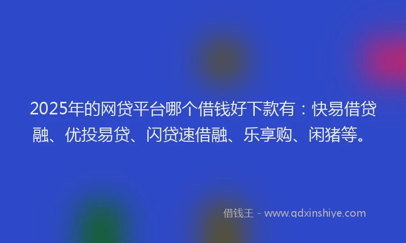 2025年的网贷平台哪个借钱好下款有：快易借贷融、优投易贷、闪贷速借融、乐享购、闲猪等。