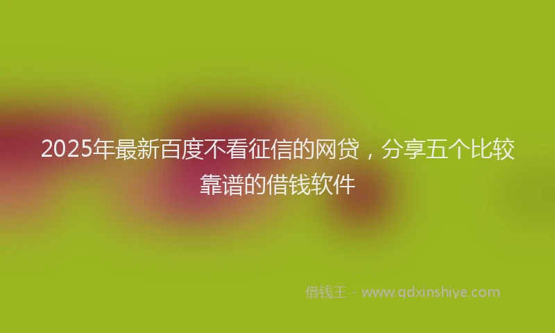 2025年最新百度不看征信的网贷，分享五个比较靠谱的借钱软件
