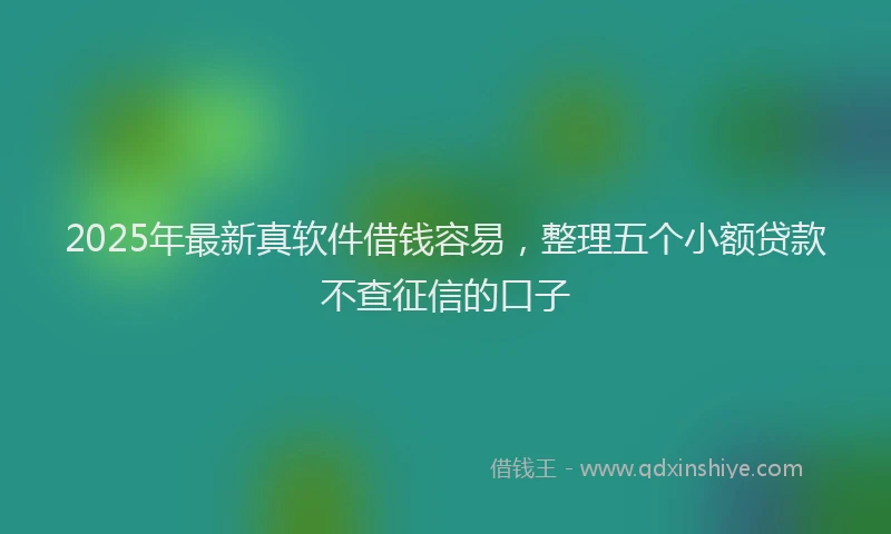 2025年最新真软件借钱容易，整理五个小额贷款不查征信的口子