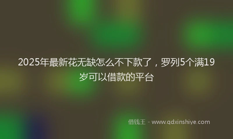 2025年最新花无缺怎么不下款了，罗列5个满19岁可以借款的平台