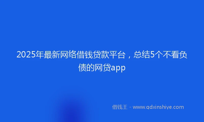 2025年最新网络借钱贷款平台，总结5个不看负债的网贷app