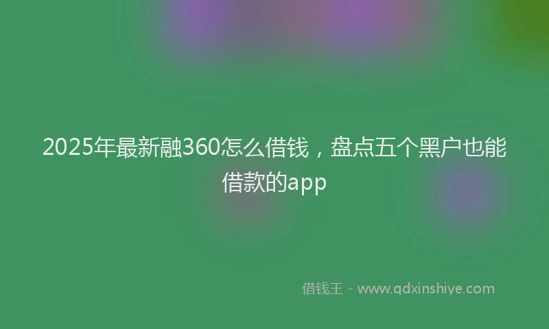 2025年最新融360怎么借钱，盘点五个黑户也能借款的app