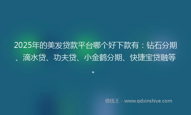 2025年的美发贷款平台哪个好下款有：钻石分期、滴水贷、功夫贷、小金鹤分期、快捷宝贷融等。
