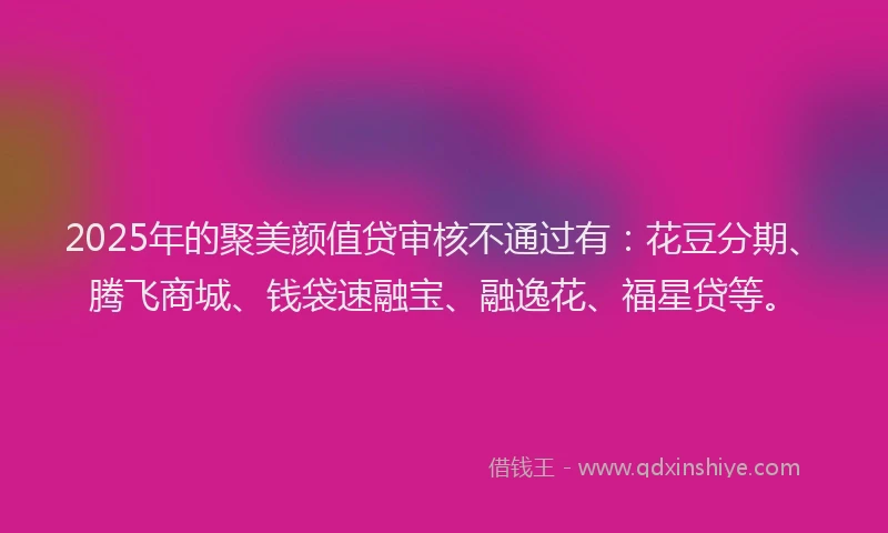 2025年的聚美颜值贷审核不通过有：花豆分期、腾飞商城、钱袋速融宝、融逸花、福星贷等。