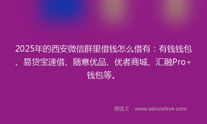 2025年的西安微信群里借钱怎么借有：有钱钱包、易贷宝速借、随意优品、优者商城、汇融Pro+钱包等。